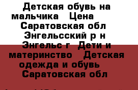 Детская обувь на мальчика › Цена ­ 700 - Саратовская обл., Энгельсский р-н, Энгельс г. Дети и материнство » Детская одежда и обувь   . Саратовская обл.